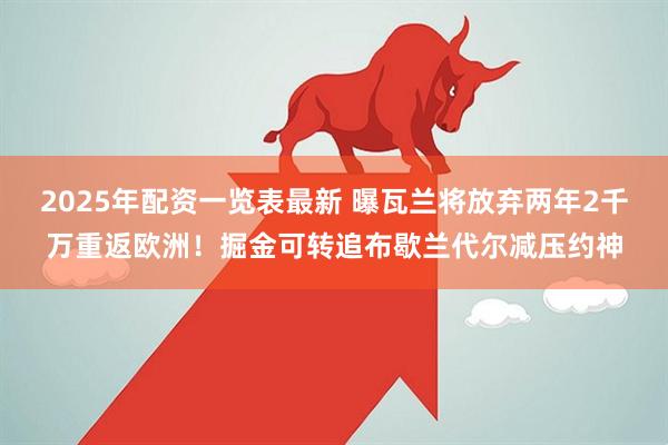 2025年配资一览表最新 曝瓦兰将放弃两年2千万重返欧洲！掘金可转追布歇兰代尔减压约神