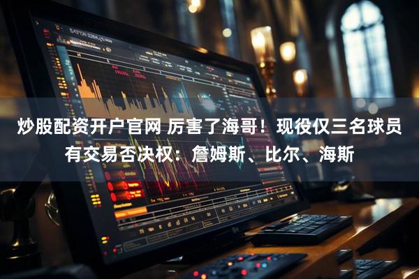 炒股配资开户官网 厉害了海哥！现役仅三名球员有交易否决权：詹姆斯、比尔、海斯