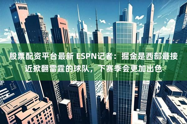 股票配资平台最新 ESPN记者：掘金是西部最接近掀翻雷霆的球队，下赛季会更加出色