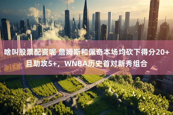 啥叫股票配资呢 詹姆斯和佩奇本场均砍下得分20+且助攻5+，WNBA历史首对新秀组合
