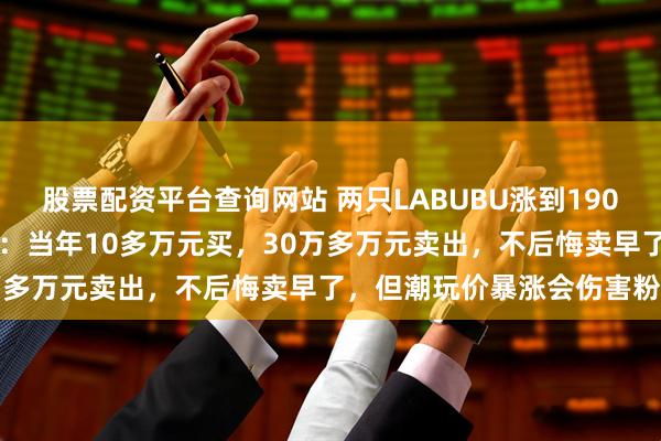 股票配资平台查询网站 两只LABUBU涨到190万元！5年前“旧主”现身：当年10多万元买，30万多万元卖出，不后悔卖早了，但潮玩价暴涨会伤害粉丝