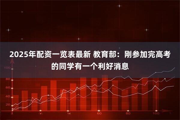 2025年配资一览表最新 教育部：刚参加完高考的同学有一个利好消息