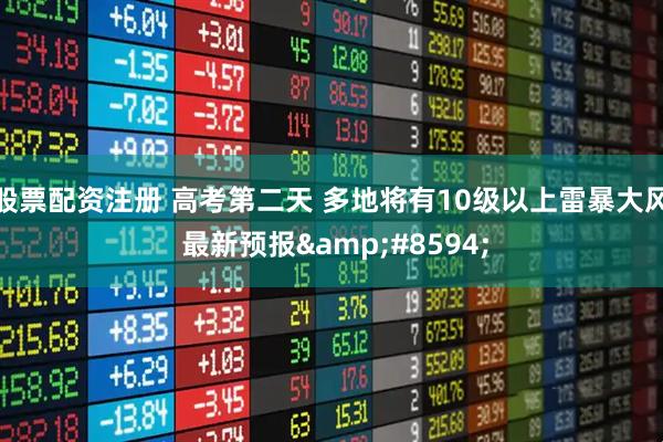 股票配资注册 高考第二天 多地将有10级以上雷暴大风 最新预报→