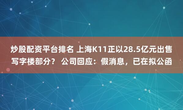 炒股配资平台排名 上海K11正以28.5亿元出售写字楼部分？ 公司回应：假消息，已在拟公函