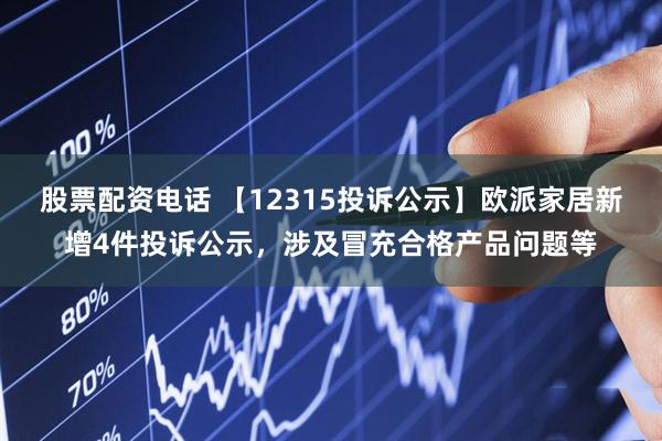 股票配资电话 【12315投诉公示】欧派家居新增4件投诉公示，涉及冒充合格产品问题等