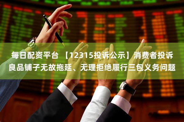 每日配资平台 【12315投诉公示】消费者投诉良品铺子无故拖延、无理拒绝履行三包义务问题