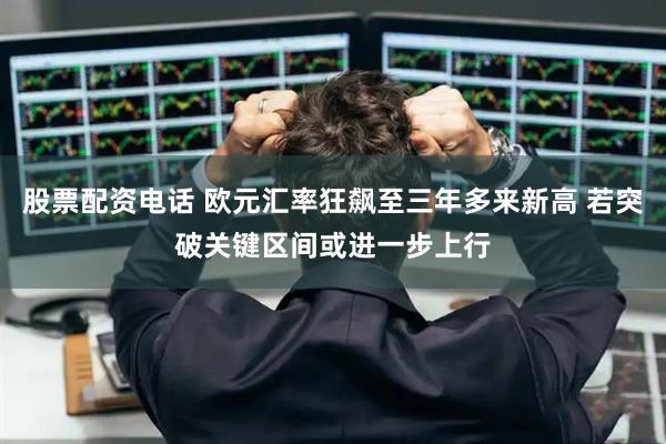 股票配资电话 欧元汇率狂飙至三年多来新高 若突破关键区间或进一步上行