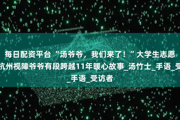 每日配资平台 “汤爷爷，我们来了！”大学生志愿者和杭州视障爷爷有段跨越11年暖心故事_汤竹士_手语_受访者