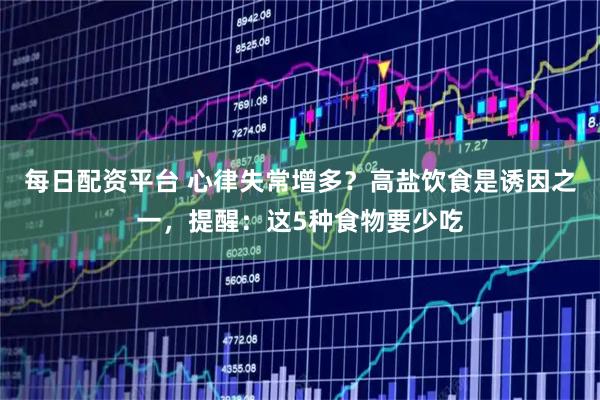 每日配资平台 心律失常增多？高盐饮食是诱因之一，提醒：这5种食物要少吃