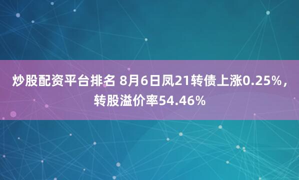 炒股配资平台排名 8月6日凤21转债上涨0.25%，转股溢价率54.46%