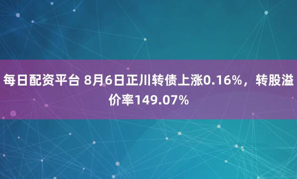 每日配资平台 8月6日正川转债上涨0.16%，转股溢价率149.07%