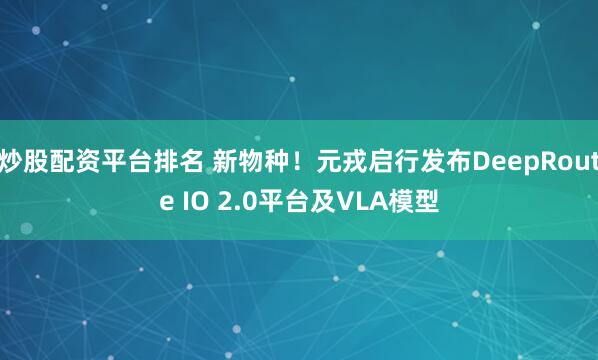 炒股配资平台排名 新物种！元戎启行发布DeepRoute IO 2.0平台及VLA模型