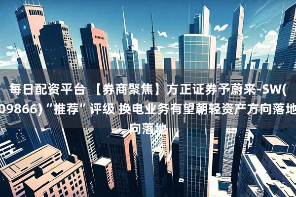 每日配资平台 【券商聚焦】方正证券予蔚来-SW(09866)“推荐”评级 换电业务有望朝轻资产方向落地