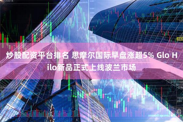 炒股配资平台排名 思摩尔国际早盘涨超5% Glo Hilo新品正式上线波兰市场