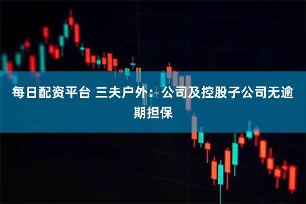 每日配资平台 三夫户外：公司及控股子公司无逾期担保