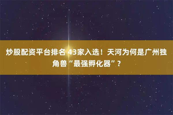 炒股配资平台排名 43家入选！天河为何是广州独角兽“最强孵化器”？