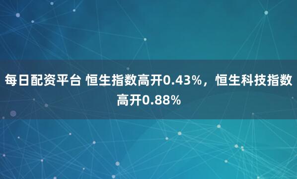 每日配资平台 恒生指数高开0.43%，恒生科技指数高开0.88%