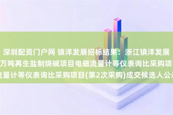 深圳配资门户网 镇洋发展招标结果：浙江镇洋发展股份有限公司年处理10万吨再生盐制烧碱项目电磁流量计等仪表询比采购项目(第2次采购)成交候选人公示