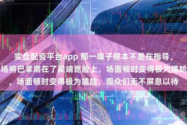 实盘配资平台app 那一嗓子根本不是在指导，王皓怒火中烧，几乎当场将巴掌扇在了梁靖崑脸上，场面顿时变得极为尴尬，观众们无不屏息以待